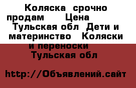 Коляска ,срочно продам!!! › Цена ­ 6 000 - Тульская обл. Дети и материнство » Коляски и переноски   . Тульская обл.